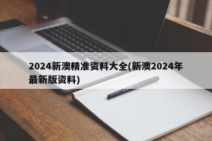 2024新澳精准资料大全(新澳2024年最新版资料)