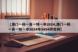 【澳门一码一肖一特一中2024,澳门一码一肖一特一中2024年9494开奖网】