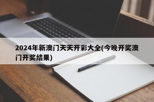 2024年新澳门天天开彩大全(今晚开奖澳门开奖结果)