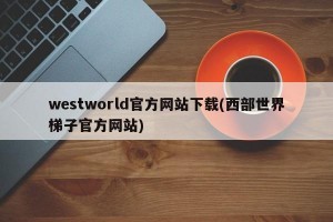 westworld官方网站下载(西部世界梯子官方网站)