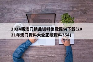 2024新澳门精准资料免费提供下载(2021年澳门资料大全正版资料354)