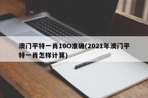 澳门平特一肖10O准确(2021年澳门平特一肖怎样计算)