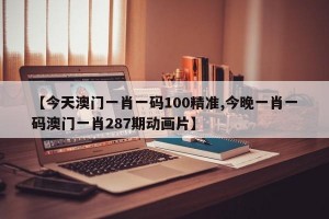 【今天澳门一肖一码100精准,今晚一肖一码澳门一肖287期动画片】