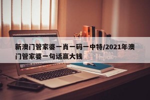 新澳门管家婆一肖一码一中特/2021年澳门管家婆一句话赢大钱