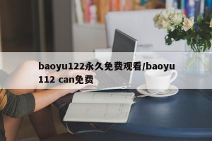 baoyu122永久免费观看/baoyu112 can免费