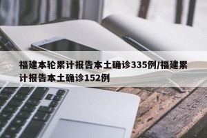 福建本轮累计报告本土确诊335例/福建累计报告本土确诊152例