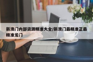 新澳门内部资源精准大全/新澳门最精准正最精准龙门