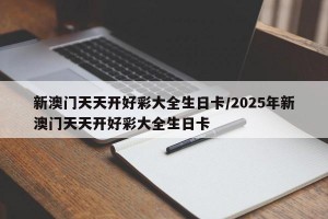 新澳门天天开好彩大全生日卡/2025年新澳门天天开好彩大全生日卡