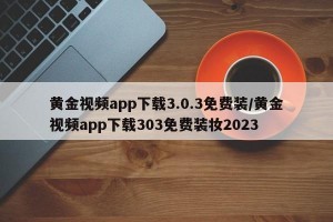 黄金视频app下载3.0.3免费装/黄金视频app下载303免费装妆2023