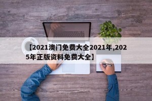 【2021澳门免费大全2021年,2025年正版资料免费大全】