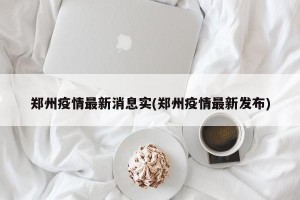 郑州疫情最新消息实(郑州疫情最新发布)