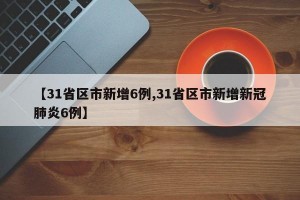 【31省区市新增6例,31省区市新增新冠肺炎6例】