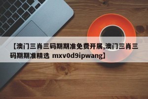 【澳门三肖三码期期准免费开展,澳门三肖三码期期准精选 mxv0d9ipwang】