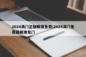 2024澳门正版精准免费/2024澳门免费最精准龙门