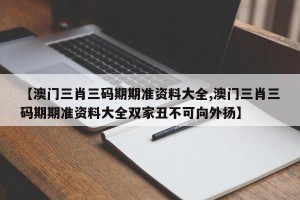 【澳门三肖三码期期准资料大全,澳门三肖三码期期准资料大全双家丑不可向外扬】