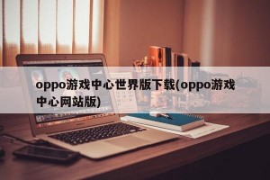 oppo游戏中心世界版下载(oppo游戏中心网站版)