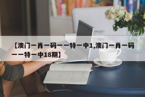 【澳门一肖一码一一特一中1,澳门一肖一码一一特一中18期】