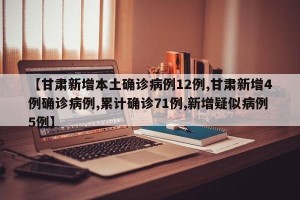 【甘肃新增本土确诊病例12例,甘肃新增4例确诊病例,累计确诊71例,新增疑似病例5例】