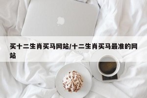 买十二生肖买马网站/十二生肖买马最准的网站