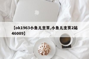 【ok1963小鱼儿主页,小鱼儿主页2站46009】