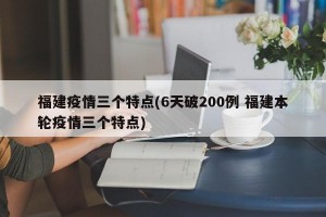 福建疫情三个特点(6天破200例 福建本轮疫情三个特点)