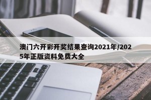 澳门六开彩开奖结果查询2021年/2025年正版资料免费大全