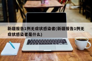 新疆报告1例无症状感染者(新疆报告1例无症状感染者是什么)