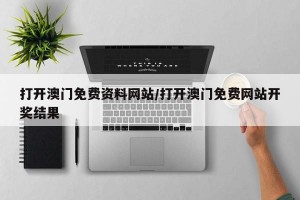 打开澳门免费资料网站/打开澳门免费网站开奖结果