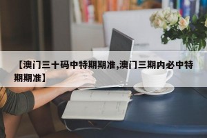 【澳门三十码中特期期准,澳门三期内必中特期期准】