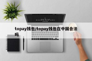 topay钱包/topay钱包在中国合法吗