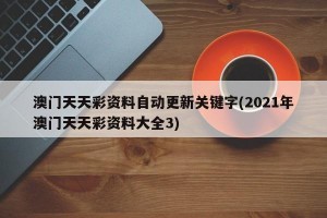 澳门天天彩资料自动更新关键字(2021年澳门天天彩资料大全3)