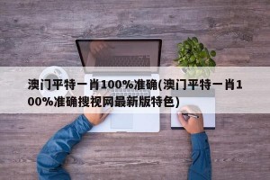 澳门平特一肖100%准确(澳门平特一肖100%准确搜视网最新版特色)