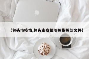 【包头市疫情,包头市疫情防控指挥部文件】