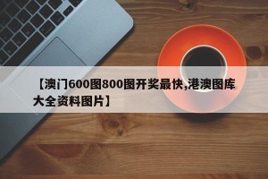 【澳门600图800图开奖最快,港澳图库大全资料图片】