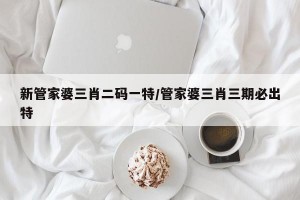 新管家婆三肖二码一特/管家婆三肖三期必出特