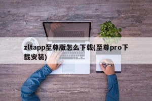 zltapp至尊版怎么下载(至尊pro下载安装)