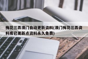 梅花三弄澳门自动更新资料(澳门梅花三弄资料库已更新点资料永久免费)