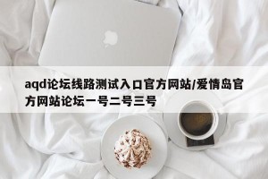 aqd论坛线路测试入口官方网站/爱情岛官方网站论坛一号二号三号