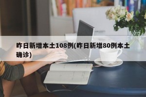 昨日新增本土108例(昨日新增80例本土确诊)