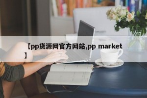 【pp货源网官方网站,pp market】