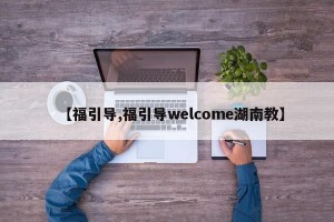 【福引导,福引导welcome湖南教】